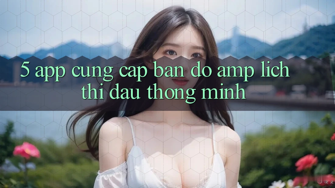 5. App Cung Cấp Bản Đồ & Lịch Thi Đấu Thông Minh 5. App Cung Cấp Bản Đồ & Lịch Thi Đấu Thông Minh