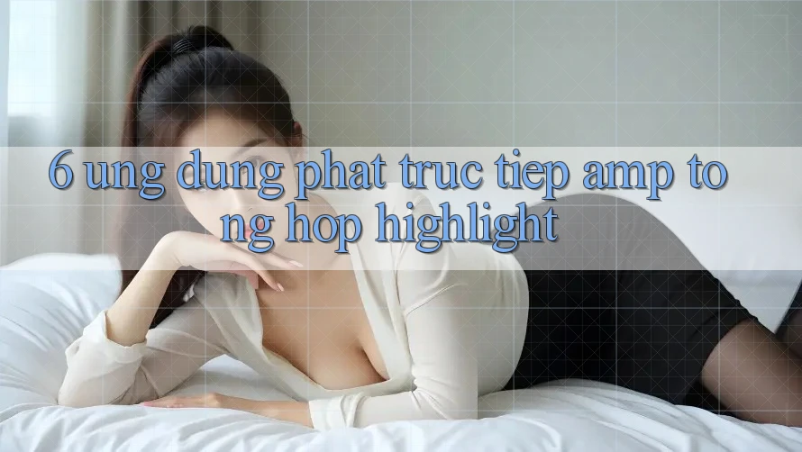 6. Ứng Dụng Phát Trực Tiếp &amp; Tổng Hợp Highlight