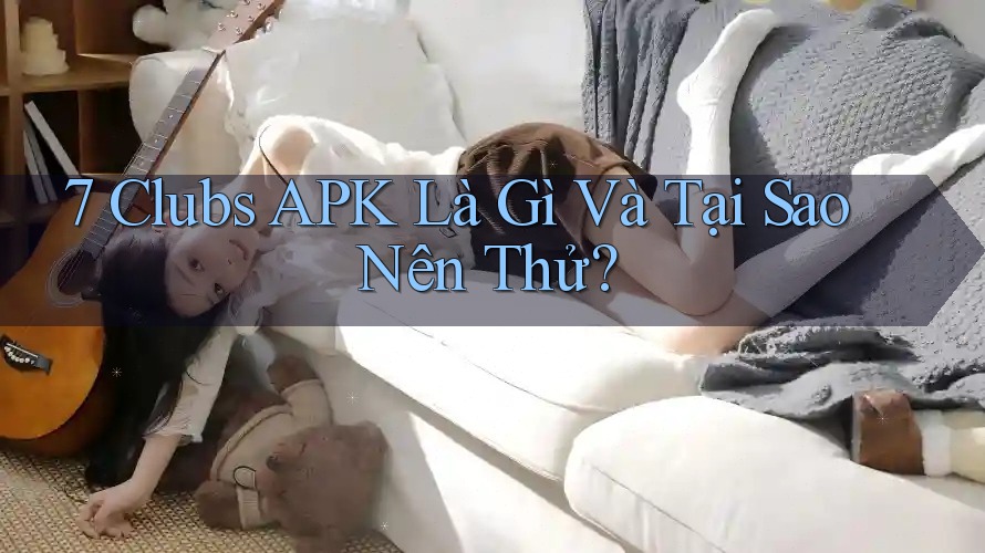 7 Clubs APK Là Gì Và Tại Sao Nên Thử?