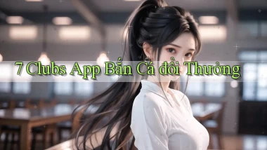 7 clubs app bắn cá đổi thưởng