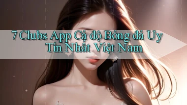 7 clubs app cá độ bóng đá uy tín nhất việt nam