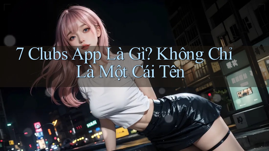 7 Clubs App Là Gì? Không Chỉ Là Một Cái Tên 7 Clubs App Là Gì? Không Chỉ Là Một Cái Tên
