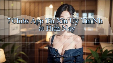 7 clubs app tài xỉu uy tín nhất hiện nay