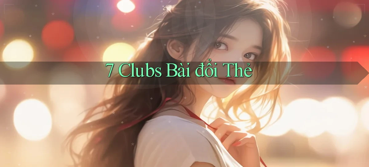 7 clubs bài đổi thẻ