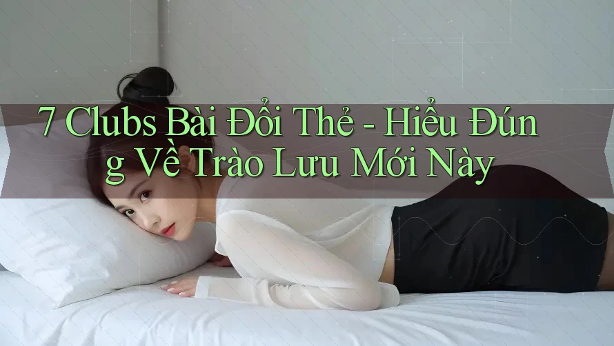 7 Clubs Bài Đổi Thẻ - Hiểu Đúng Về Trào Lưu Mới Này