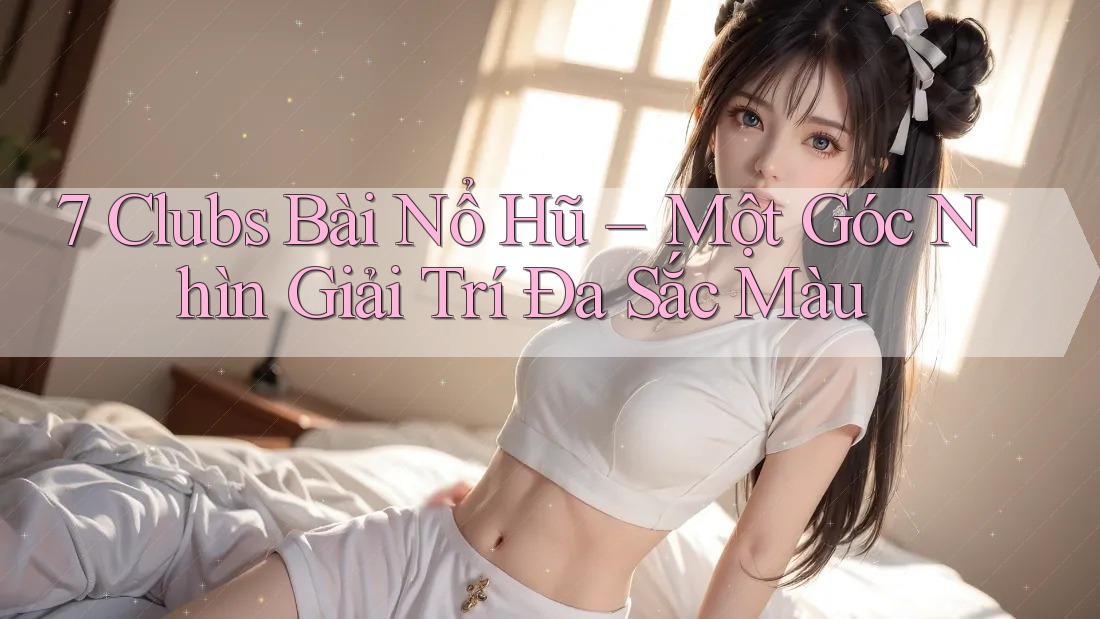 7 Clubs Bài Nổ Hũ – Một Góc Nhìn Giải Trí Đa Sắc Màu