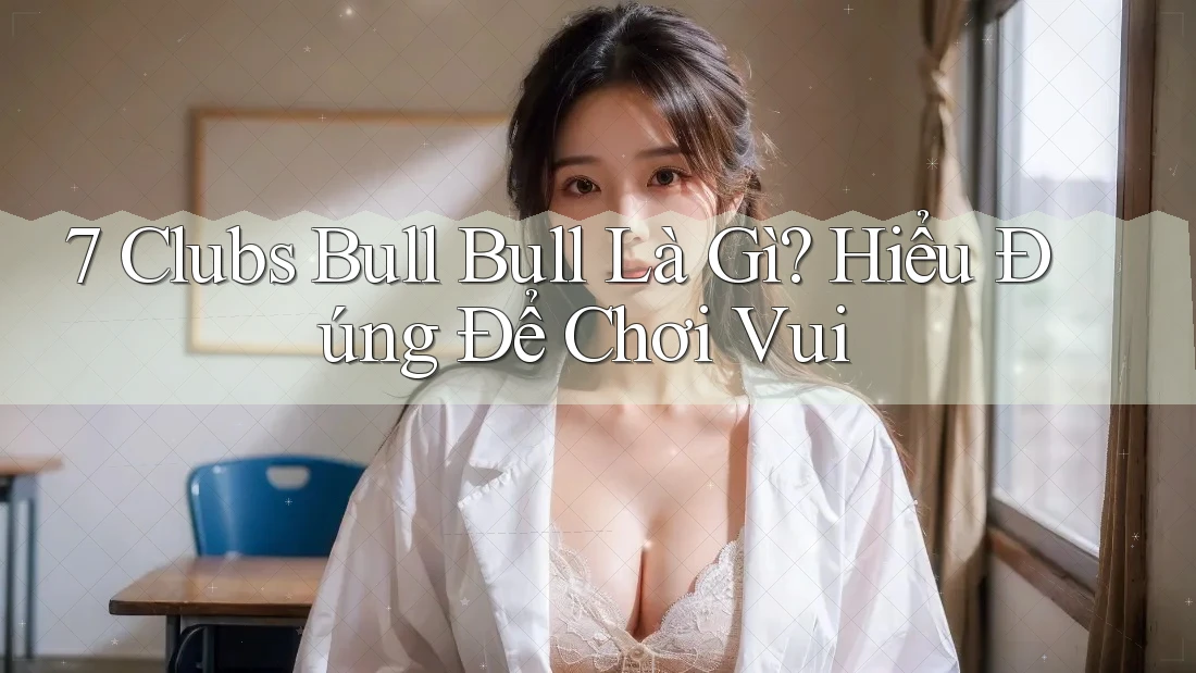 7 Clubs Bull Bull Là Gì? Hiểu Đúng Để Chơi Vui 7 Clubs Bull Bull Là Gì? Hiểu Đúng Để Chơi Vui