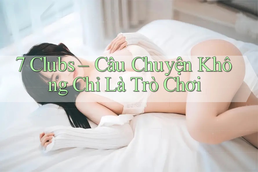 7 Clubs – Câu Chuyện Không Chỉ Là Trò Chơi