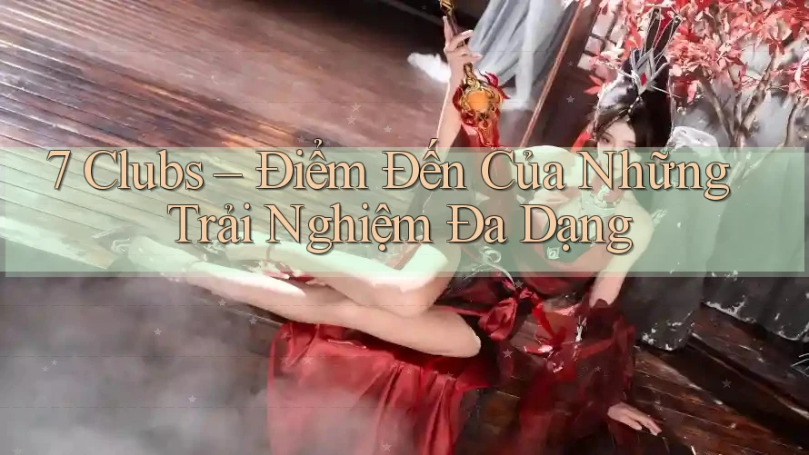 7 Clubs – Điểm Đến Của Những Trải Nghiệm Đa Dạng 7 Clubs – Điểm Đến Của Những Trải Nghiệm Đa Dạng
