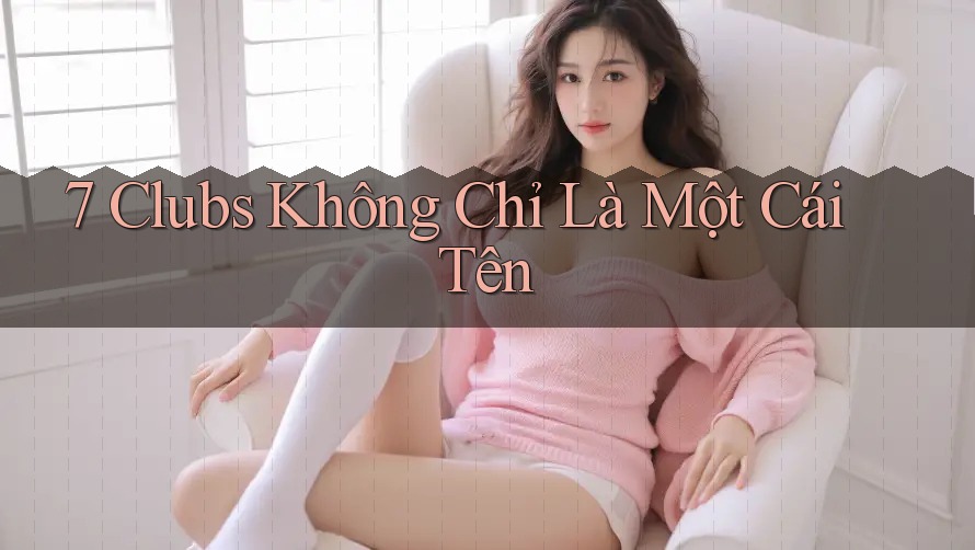 7 Clubs Không Chỉ Là Một Cái Tên 7 Clubs Không Chỉ Là Một Cái Tên