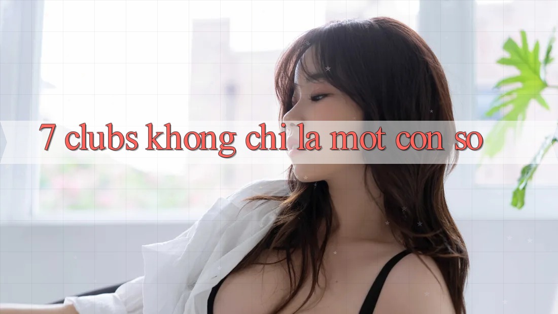 “7 Clubs” Không Chỉ Là Một Con Số “7 Clubs” Không Chỉ Là Một Con Số