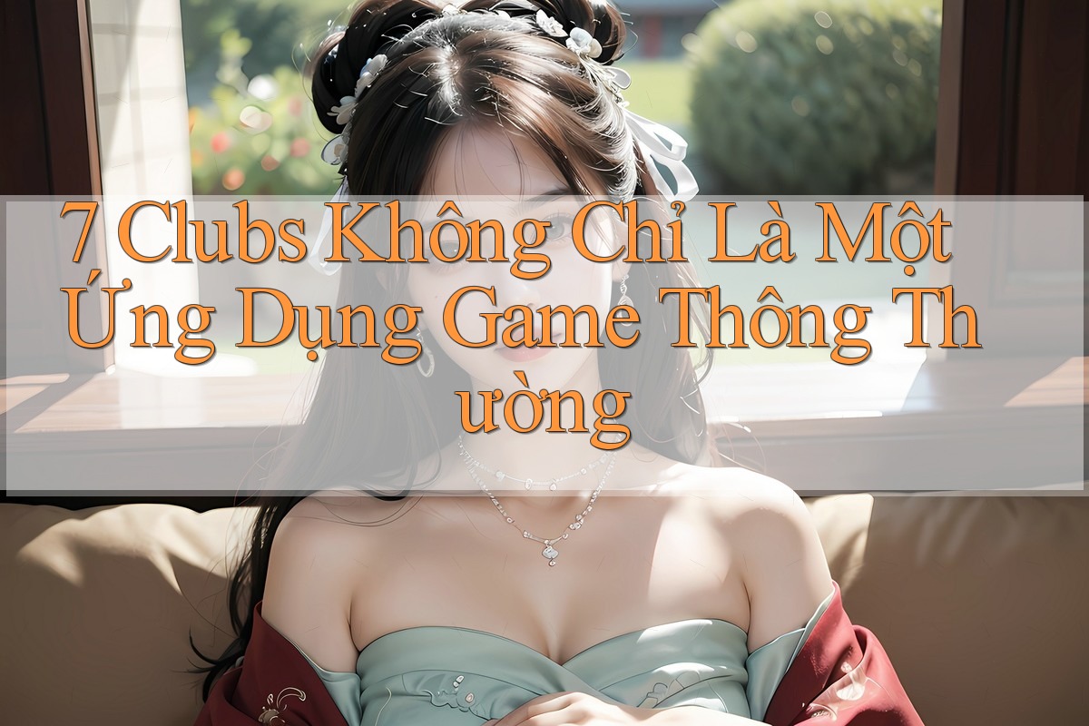 7 Clubs Không Chỉ Là Một Ứng Dụng Game Thông Thường 7 Clubs Không Chỉ Là Một Ứng Dụng Game Thông Thường