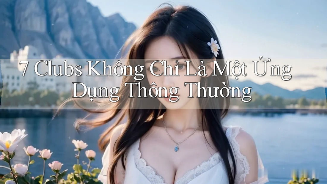 7 Clubs Không Chỉ Là Một Ứng Dụng Thông Thường