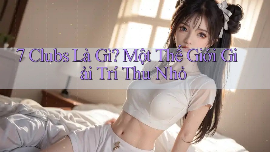 7 Clubs Là Gì? Một Thế Giới Giải Trí Thu Nhỏ 7 Clubs Là Gì? Một Thế Giới Giải Trí Thu Nhỏ