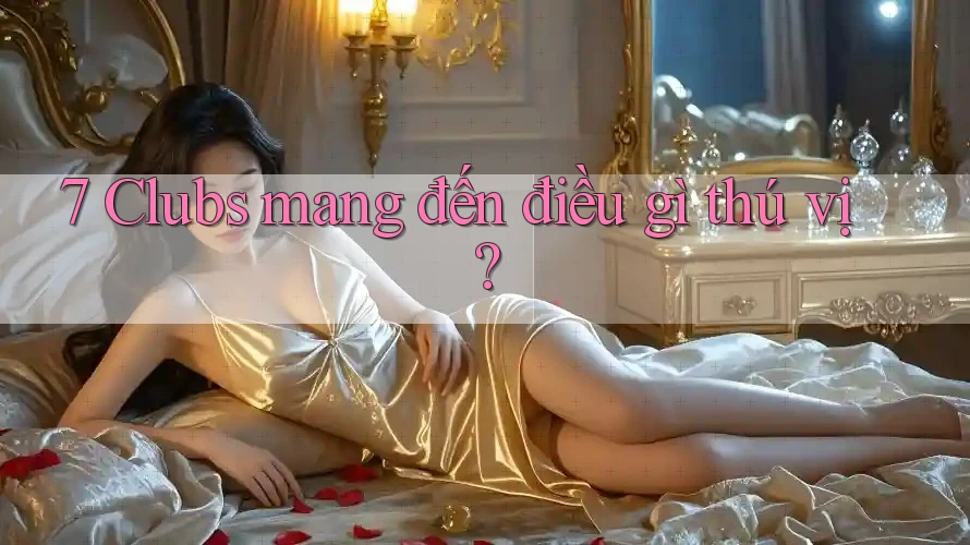 7 Clubs mang đến điều gì thú vị? 7 Clubs mang đến điều gì thú vị?