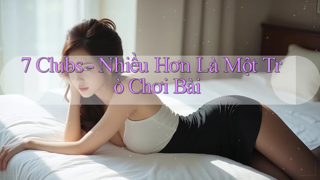 7 Clubs - Nhiều Hơn Là Một Trò Chơi Bài 7 Clubs - Nhiều Hơn Là Một Trò Chơi Bài