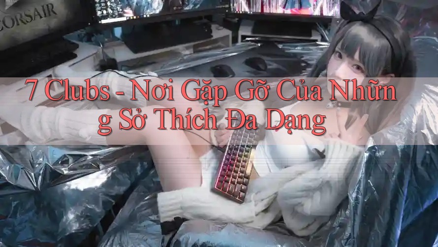 7 Clubs - Nơi Gặp Gỡ Của Những Sở Thích Đa Dạng 7 Clubs - Nơi Gặp Gỡ Của Những Sở Thích Đa Dạng
