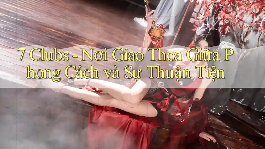 7 Clubs - Nơi Giao Thoa Giữa Phong Cách và Sự Thuận Tiện 7 Clubs - Nơi Giao Thoa Giữa Phong Cách và Sự Thuận Tiện