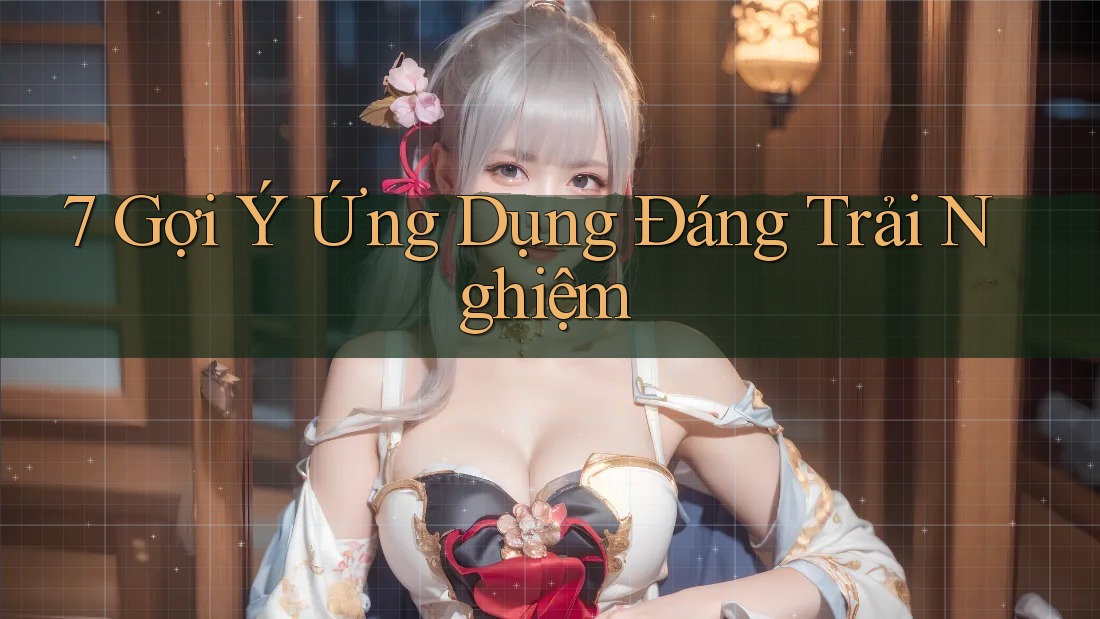 7 Gợi Ý Ứng Dụng Đáng Trải Nghiệm 7 Gợi Ý Ứng Dụng Đáng Trải Nghiệm