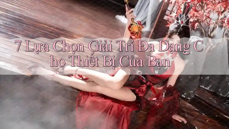 7 Lựa Chọn Giải Trí Đa Dạng Cho Thiết Bị Của Bạn 7 Lựa Chọn Giải Trí Đa Dạng Cho Thiết Bị Của Bạn