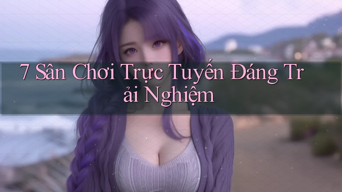 7 Sân Chơi Trực Tuyến Đáng Trải Nghiệm