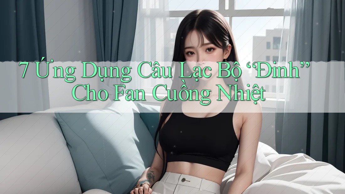 7 Ứng Dụng Câu Lạc Bộ “Đinh” Cho Fan Cuồng Nhiệt 7 Ứng Dụng Câu Lạc Bộ “Đinh” Cho Fan Cuồng Nhiệt