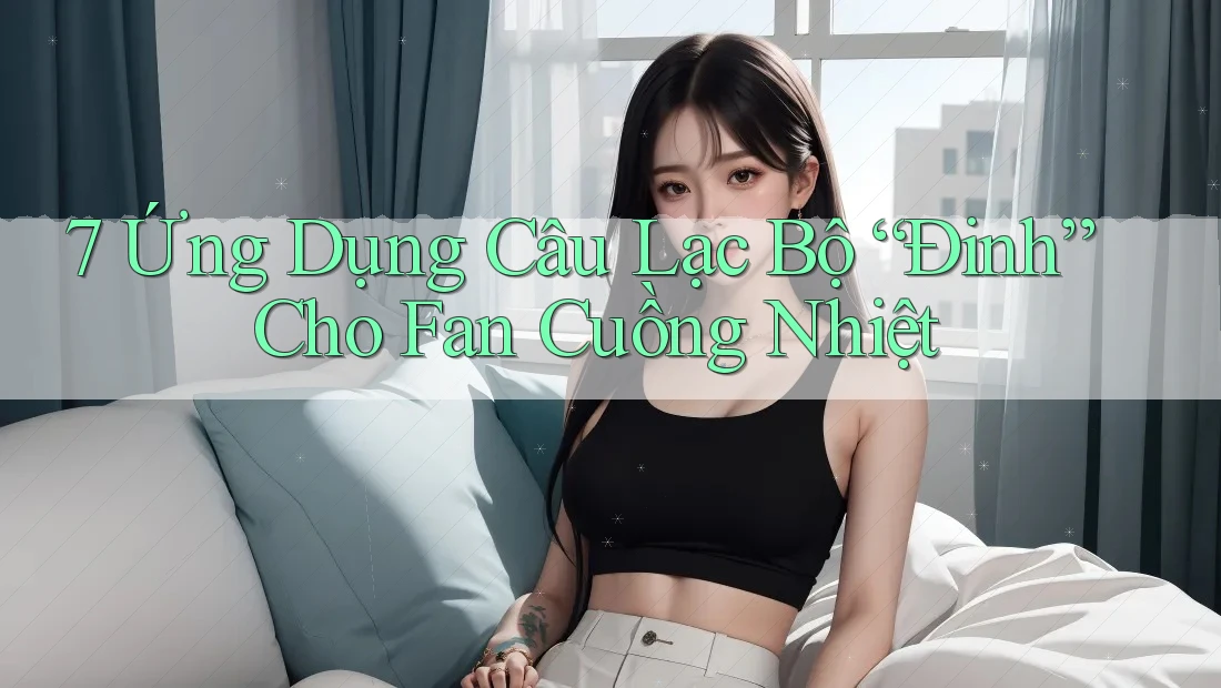 7 Ứng Dụng Câu Lạc Bộ “Đinh” Cho Fan Cuồng Nhiệt 7 Ứng Dụng Câu Lạc Bộ “Đinh” Cho Fan Cuồng Nhiệt