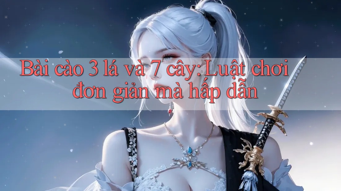 Bài cào 3 lá và 7 cây: Luật chơi đơn giản mà hấp dẫn Bài cào 3 lá và 7 cây: Luật chơi đơn giản mà hấp dẫn