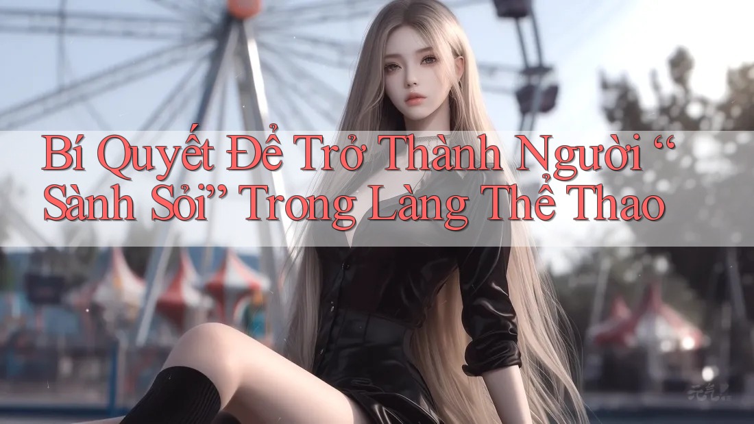 Bí Quyết Để Trở Thành Người “Sành Sỏi” Trong Làng Thể Thao