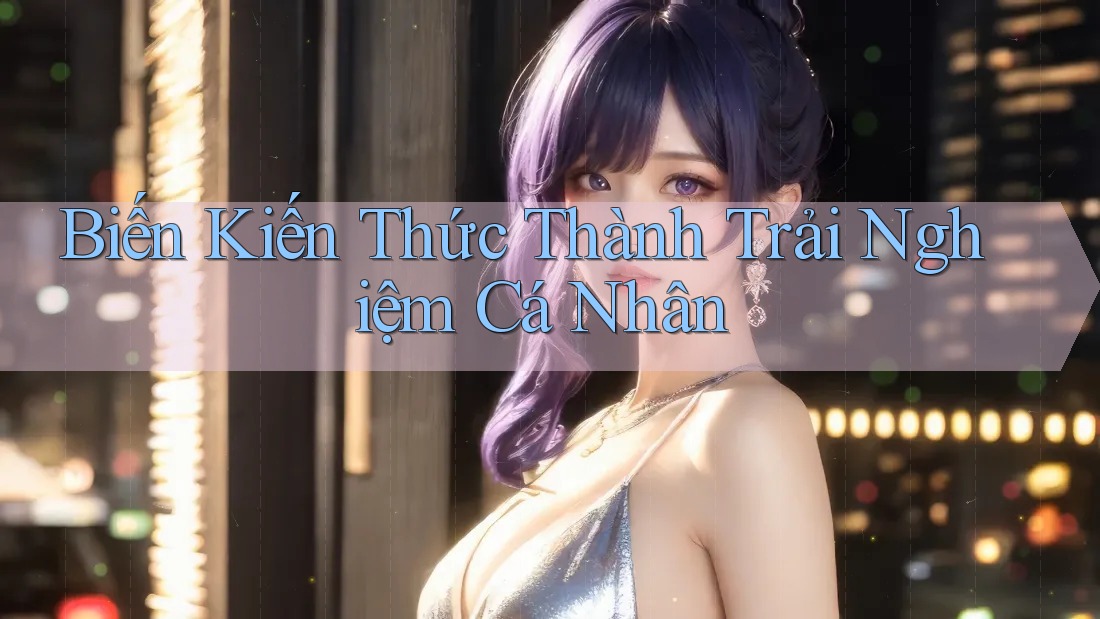 Biến Kiến Thức Thành Trải Nghiệm Cá Nhân Biến Kiến Thức Thành Trải Nghiệm Cá Nhân