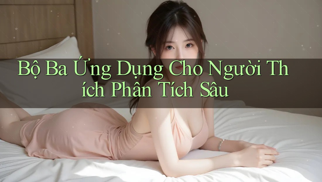 Bộ Ba Ứng Dụng Cho Người Thích Phân Tích Sâu Bộ Ba Ứng Dụng Cho Người Thích Phân Tích Sâu