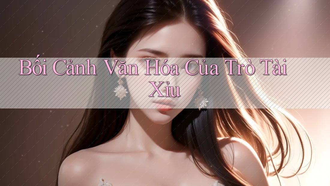 Bối Cảnh Văn Hóa Của Trò Tài Xỉu Bối Cảnh Văn Hóa Của Trò Tài Xỉu