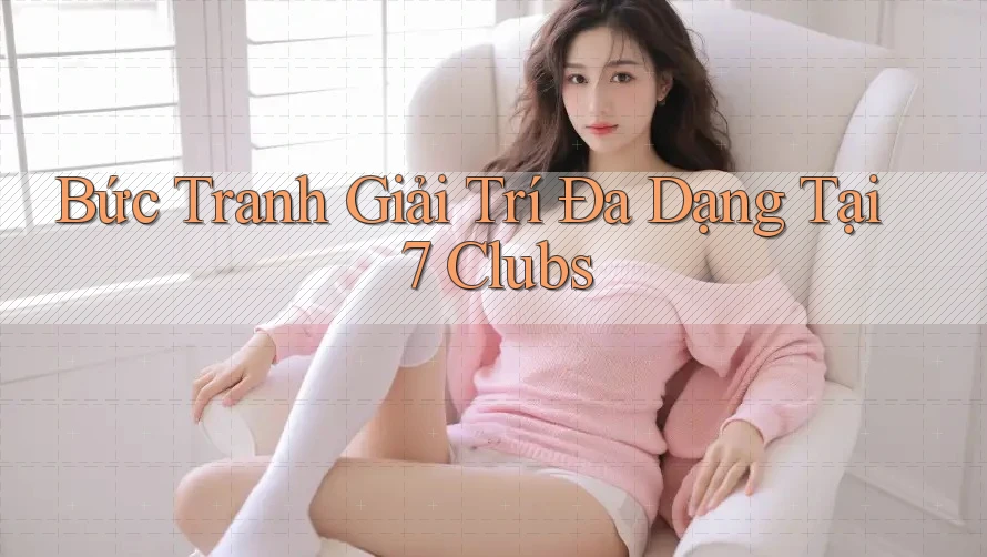 Bức Tranh Giải Trí Đa Dạng Tại 7 Clubs Bức Tranh Giải Trí Đa Dạng Tại 7 Clubs
