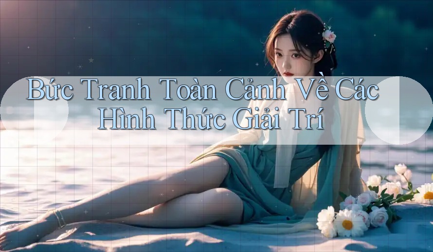 Bức Tranh Toàn Cảnh Về Các Hình Thức Giải Trí Bức Tranh Toàn Cảnh Về Các Hình Thức Giải Trí
