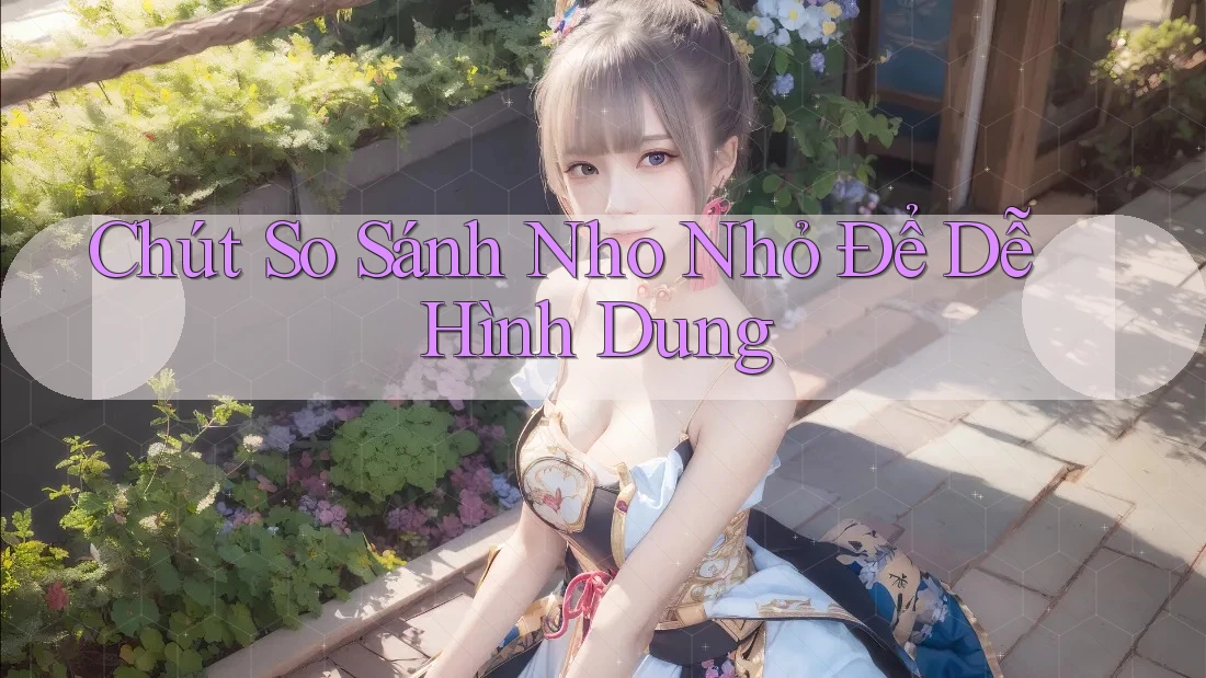 Chút So Sánh Nho Nhỏ Để Dễ Hình Dung Chút So Sánh Nho Nhỏ Để Dễ Hình Dung