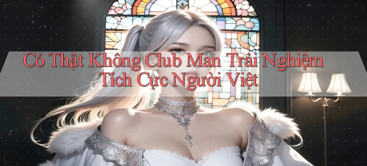 có thật không club man trải nghiệm tích cực người việt