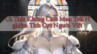 có thật không club man trải nghiệm tích cực người việt