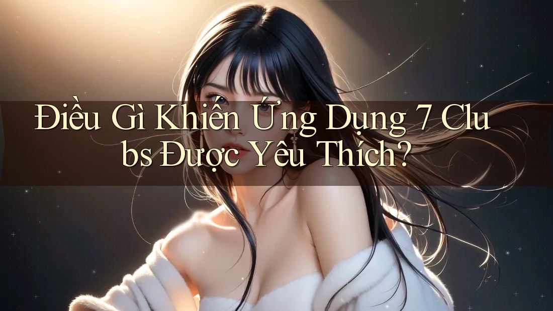 Điều Gì Khiến Ứng Dụng 7 Clubs Được Yêu Thích? Điều Gì Khiến Ứng Dụng 7 Clubs Được Yêu Thích?