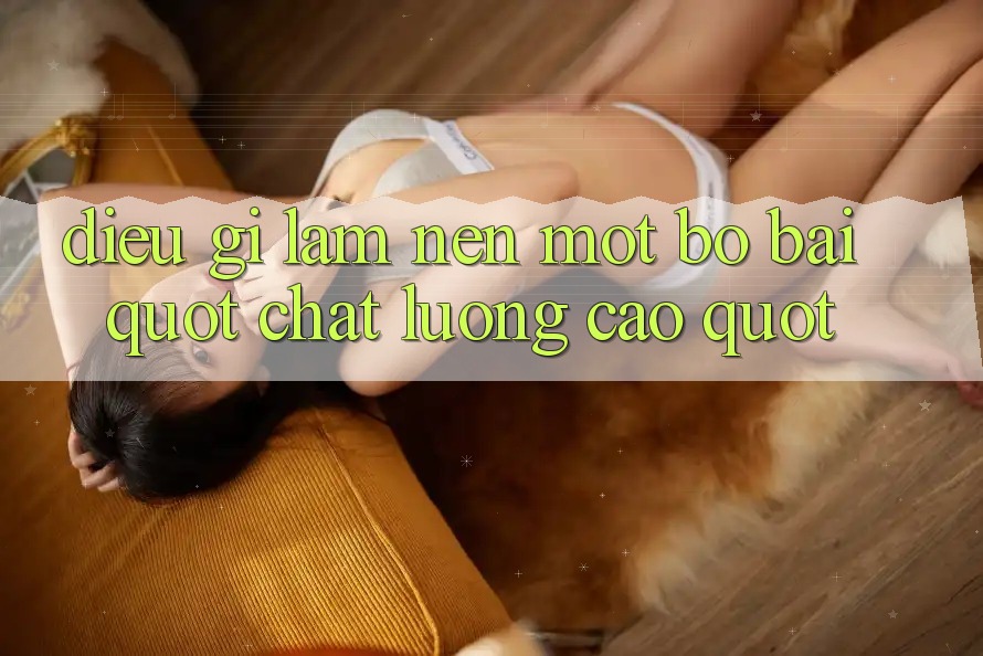 Điều Gì Làm Nên Một Bộ Bài " Chất Lượng Cao" ?