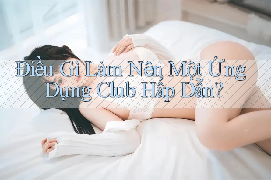 Điều Gì Làm Nên Một Ứng Dụng Club Hấp Dẫn? Điều Gì Làm Nên Một Ứng Dụng Club Hấp Dẫn?