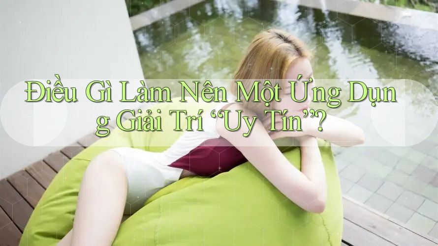 Điều Gì Làm Nên Một Ứng Dụng Giải Trí “Uy Tín”? Điều Gì Làm Nên Một Ứng Dụng Giải Trí “Uy Tín”?