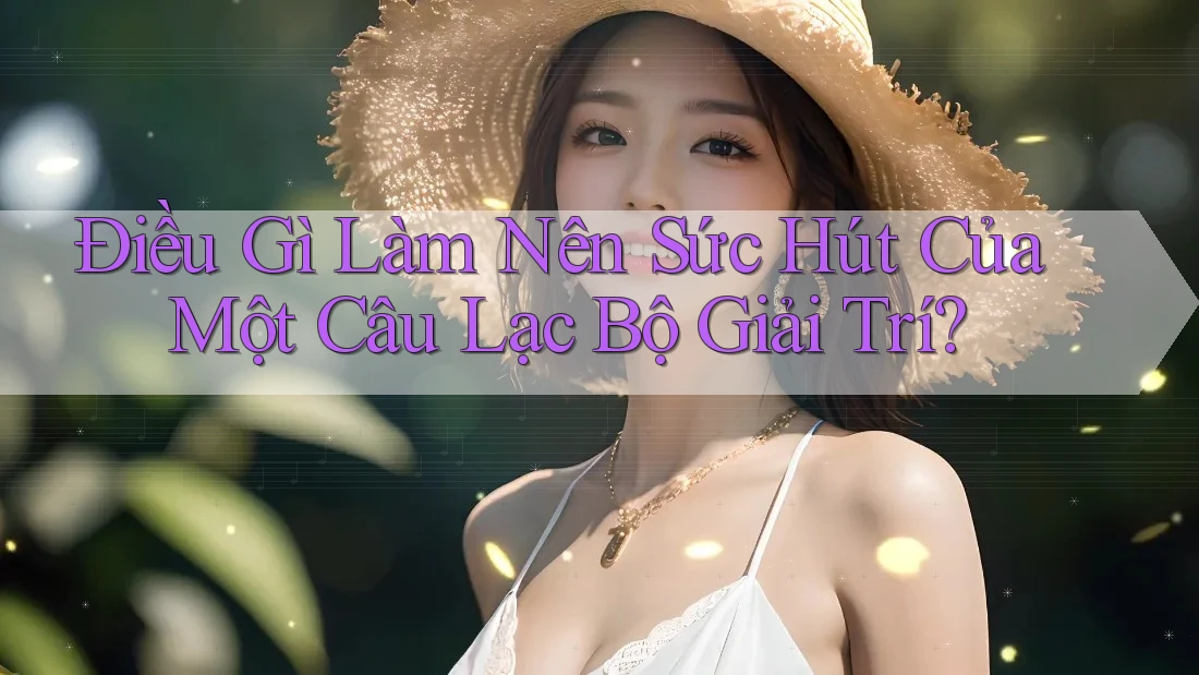 Điều Gì Làm Nên Sức Hút Của Một Câu Lạc Bộ Giải Trí?