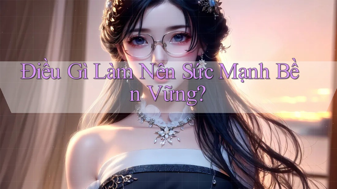 Điều Gì Làm Nên Sức Mạnh Bền Vững? Điều Gì Làm Nên Sức Mạnh Bền Vững?