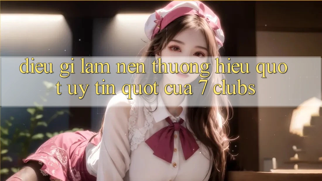 Điều Gì Làm Nên Thương Hiệu " Uy Tín" Của 7 Clubs? Điều Gì Làm Nên Thương Hiệu " Uy Tín" Của 7 Clubs?