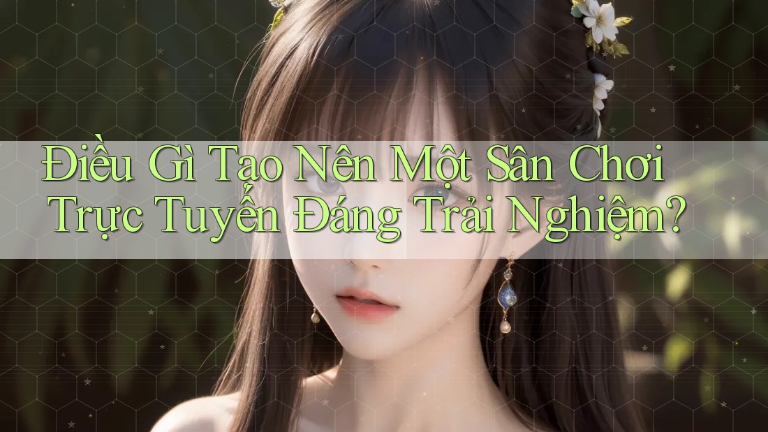 Điều gì tạo nên một sân chơi trực tuyến đáng trải nghiệm?
