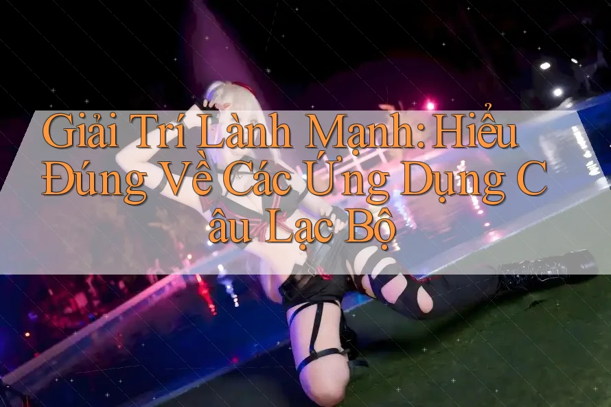 Giải Trí Lành Mạnh: Hiểu Đúng Về Các Ứng Dụng Câu Lạc Bộ Giải Trí Lành Mạnh: Hiểu Đúng Về Các Ứng Dụng Câu Lạc Bộ
