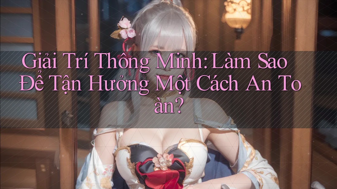 Giải Trí Thông Minh: Làm Sao Để Tận Hưởng Một Cách An Toàn? Giải Trí Thông Minh: Làm Sao Để Tận Hưởng Một Cách An Toàn?