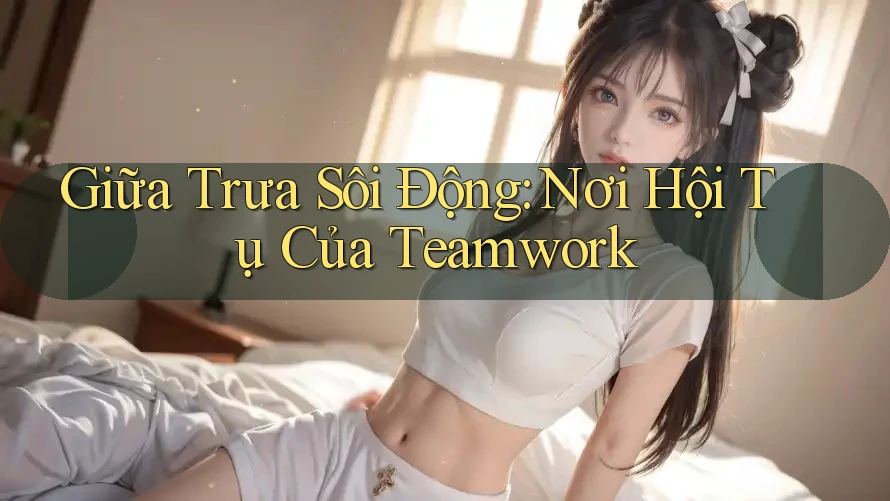 Giữa Trưa Sôi Động: Nơi Hội Tụ Của Teamwork Giữa Trưa Sôi Động: Nơi Hội Tụ Của Teamwork