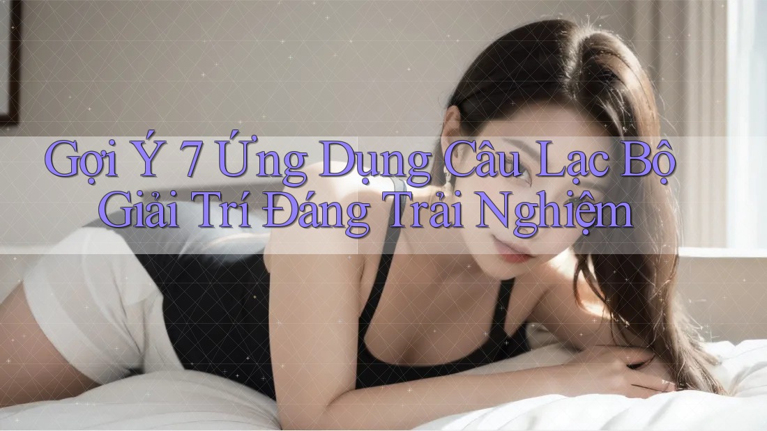 Gợi Ý 7 Ứng Dụng Câu Lạc Bộ Giải Trí Đáng Trải Nghiệm Gợi Ý 7 Ứng Dụng Câu Lạc Bộ Giải Trí Đáng Trải Nghiệm