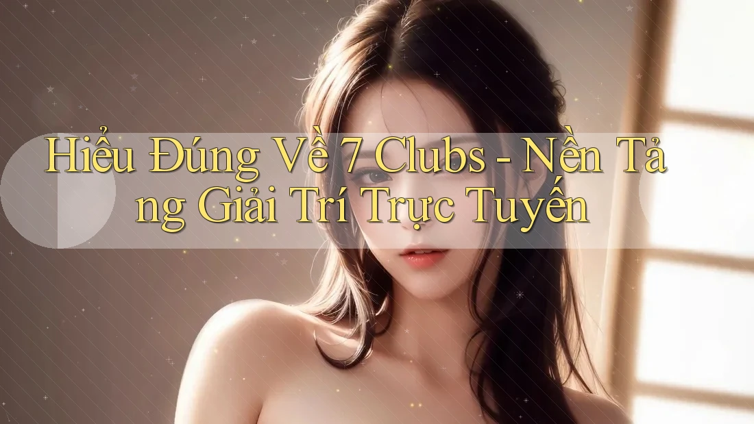 Hiểu Đúng Về 7 Clubs - Nền Tảng Giải Trí Trực Tuyến Hiểu Đúng Về 7 Clubs - Nền Tảng Giải Trí Trực Tuyến